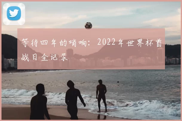 等待四年的哨响：2022年世界杯首战日全记录