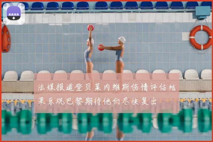 法媒报道登贝莱内维斯伤情评估结果乐观巴黎期待他们尽快复出