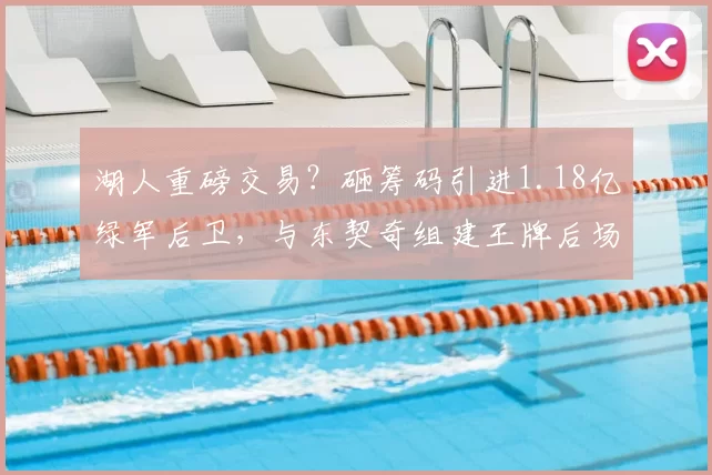 湖人重磅交易?砸筹码引进1.18亿绿军后卫,与东契奇组建王牌后场