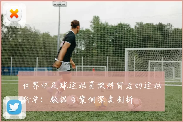 世界杯足球运动员饮料背后的运动科学：数据与案例深度剖析