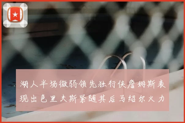 湖人半场微弱领先独行侠詹姆斯表现出色里夫斯紧随其后马绍尔火力全开