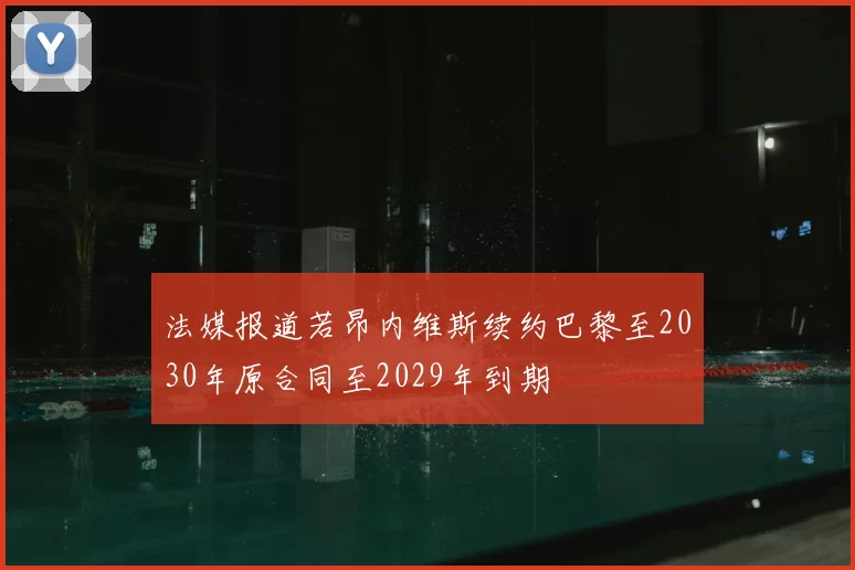 法媒报道若昂内维斯续约巴黎至2030年原合同至2029年到期