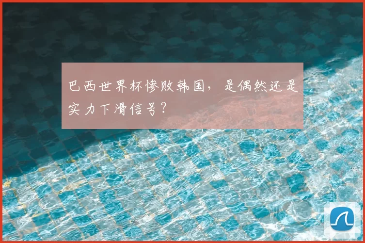 巴西世界杯惨败韩国，是偶然还是实力下滑信号？