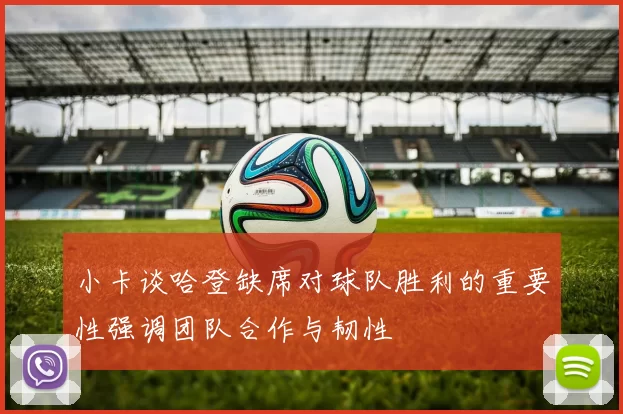 小卡谈哈登缺席对球队胜利的重要性强调团队合作与韧性