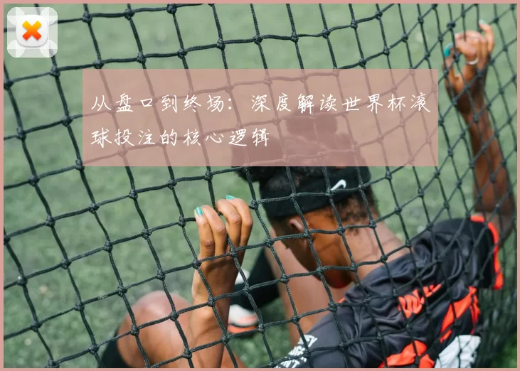 从盘口到终场：深度解读世界杯滚球投注的核心逻辑