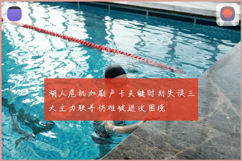 湖人危机加剧卢卡关键时刻失误三大主力联手仍难破进攻困境