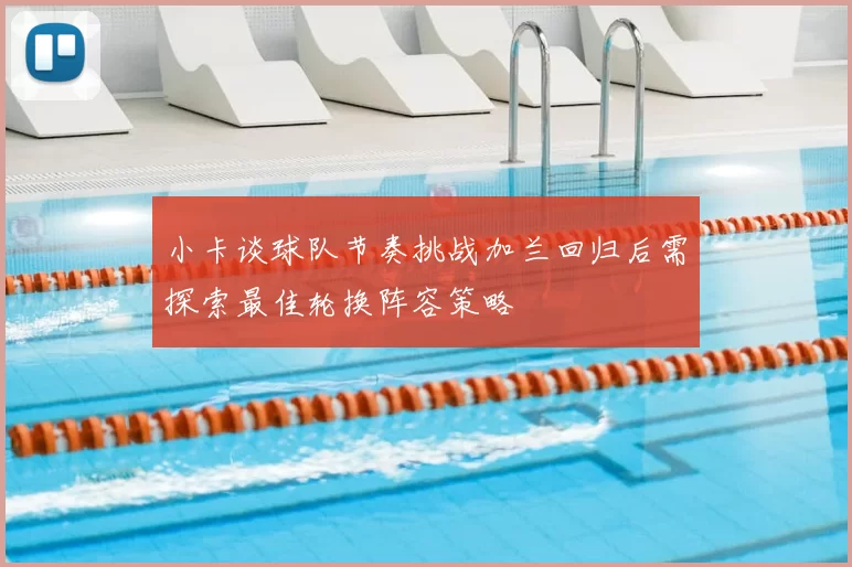 小卡谈球队节奏挑战加兰回归后需探索最佳轮换阵容策略