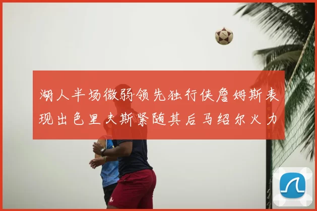 湖人半场微弱领先独行侠詹姆斯表现出色里夫斯紧随其后马绍尔火力全开