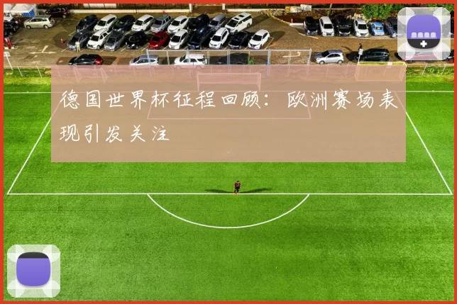 德国世界杯征程回顾：欧洲赛场表现引发关注