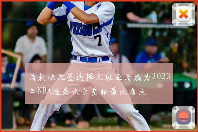 马刺状元签选择文班亚马成为2023年NBA选秀大会首轮最大看点