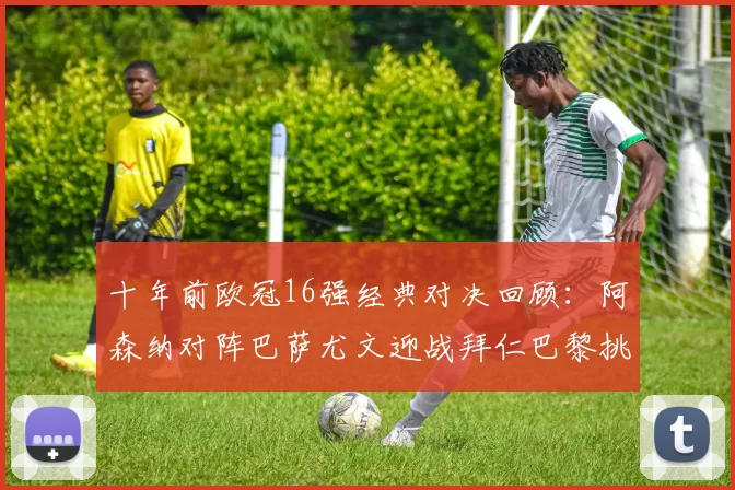 十年前欧冠16强经典对决回顾：阿森纳对阵巴萨尤文迎战拜仁巴黎挑战切尔西