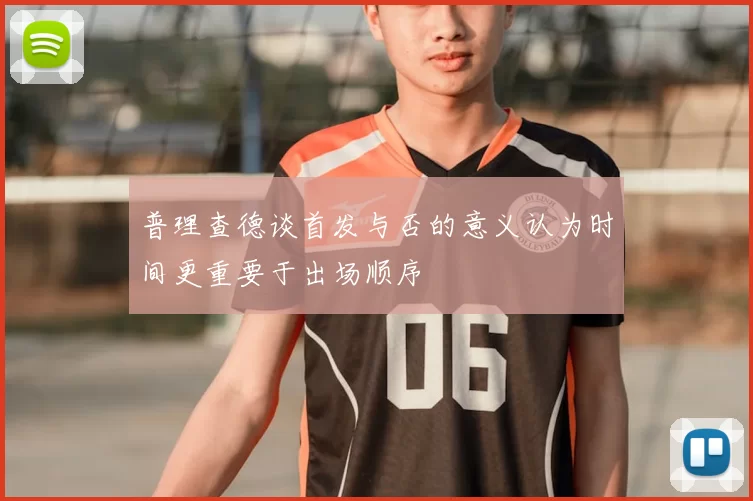 普理查德谈首发与否的意义认为时间更重要于出场顺序