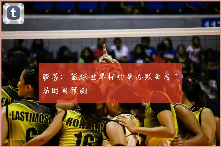 解答:篮球世界杯的举办频率与下届时间预测