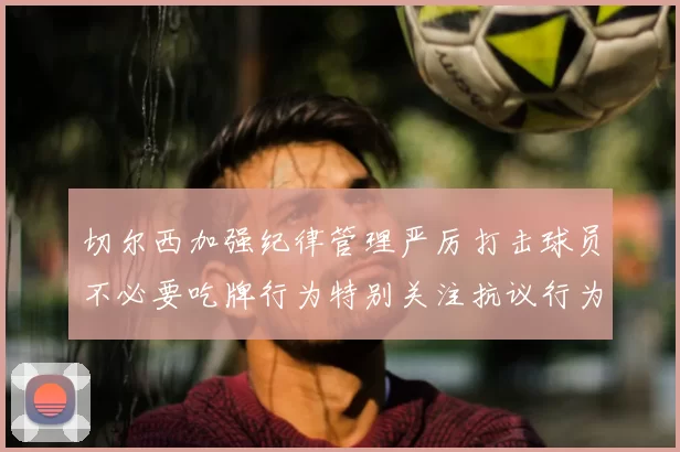 切尔西加强纪律管理严厉打击球员不必要吃牌行为特别关注抗议行为