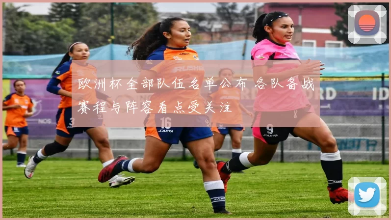 欧洲杯全部队伍名单公布 各队备战赛程与阵容看点受关注