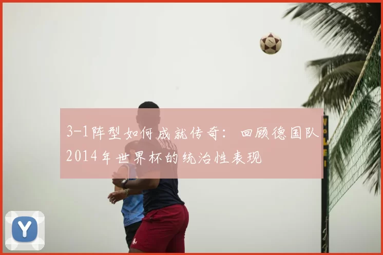 3-1阵型如何成就传奇：回顾德国队2014年世界杯的统治性表现