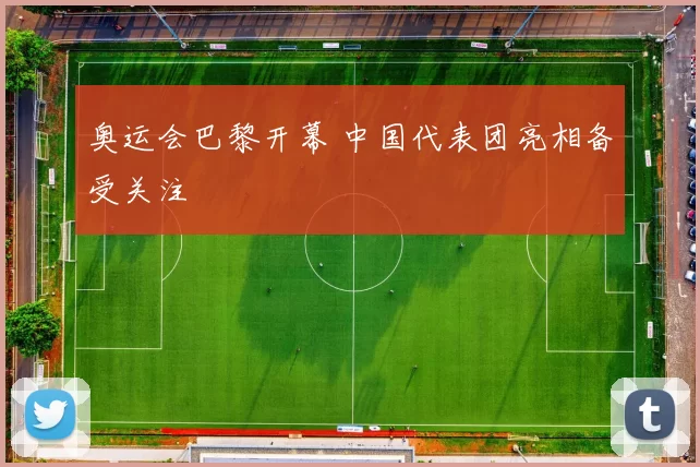 奥运会巴黎开幕 中国代表团亮相备受关注