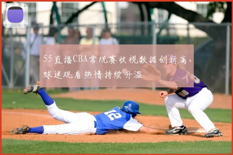 55直播CBA常规赛收视数据创新高，球迷观看热情持续升温