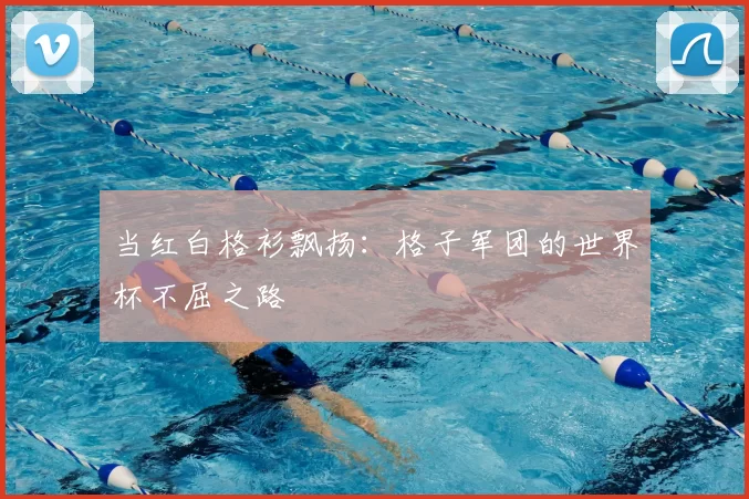 当红白格衫飘扬：格子军团的世界杯不屈之路