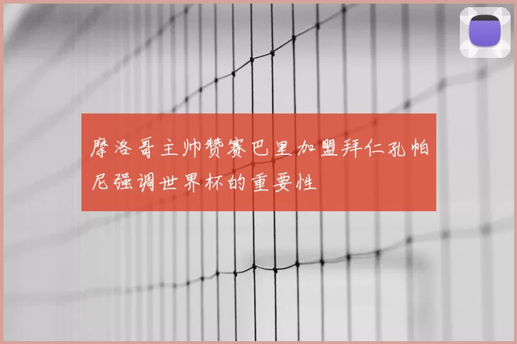 摩洛哥主帅赞赛巴里加盟拜仁孔帕尼强调世界杯的重要性