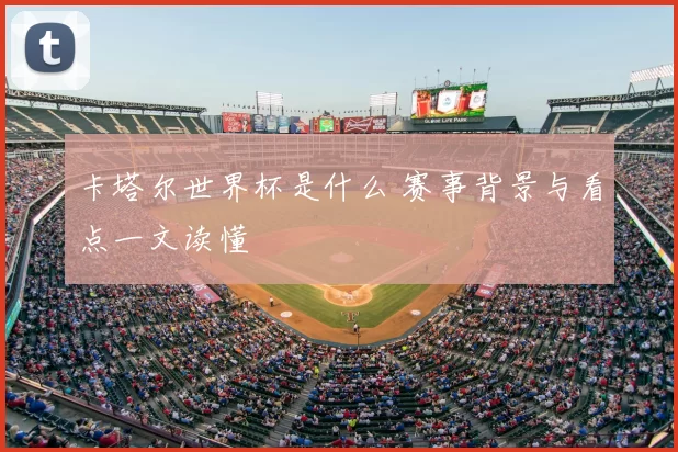 卡塔尔世界杯是什么 赛事背景与看点一文读懂
