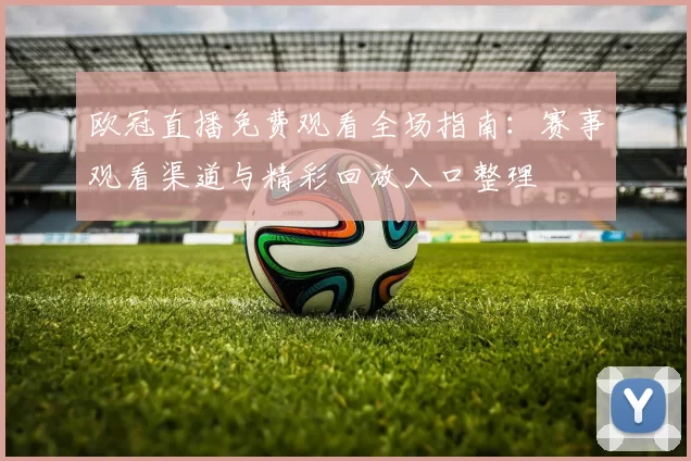 欧冠直播免费观看全场指南：赛事观看渠道与精彩回放入口整理