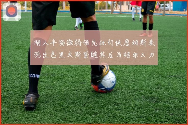 湖人半场微弱领先独行侠詹姆斯表现出色里夫斯紧随其后马绍尔火力全开