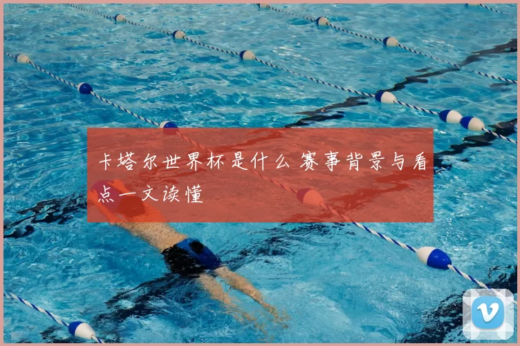 卡塔尔世界杯是什么 赛事背景与看点一文读懂