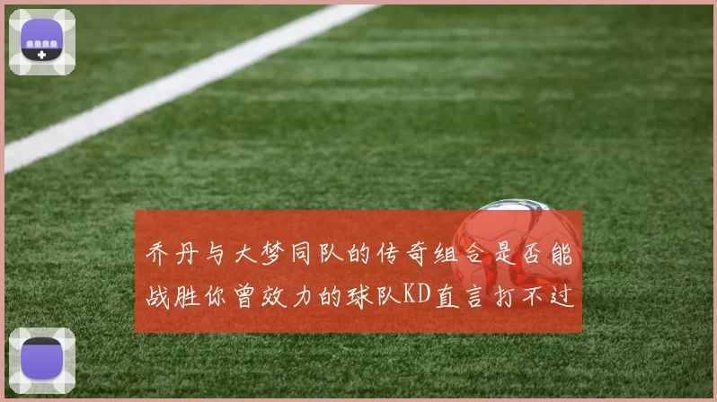 乔丹与大梦同队的传奇组合是否能战胜你曾效力的球队KD直言打不过实在太疯狂