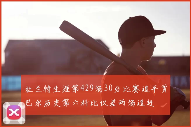 杜兰特生涯第429场30分比赛追平贾巴尔历史第六科比仅差两场追赶