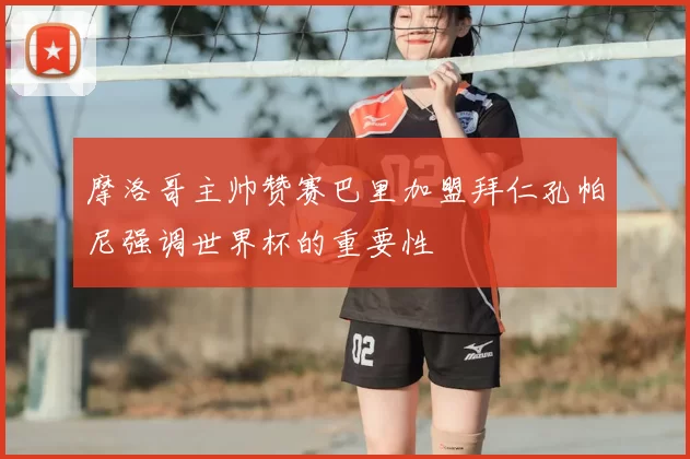 摩洛哥主帅赞赛巴里加盟拜仁孔帕尼强调世界杯的重要性