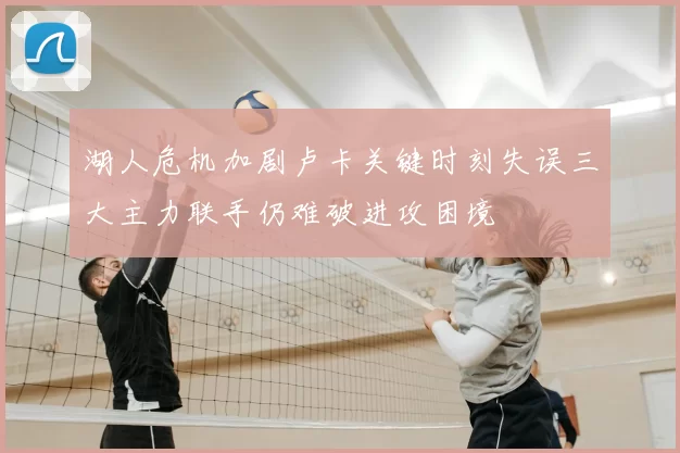 湖人危机加剧卢卡关键时刻失误三大主力联手仍难破进攻困境