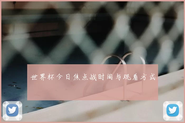 世界杯今日焦点战时间与观看方式