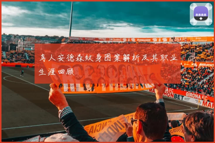 鸟人安德森纹身图案解析及其职业生涯回顾