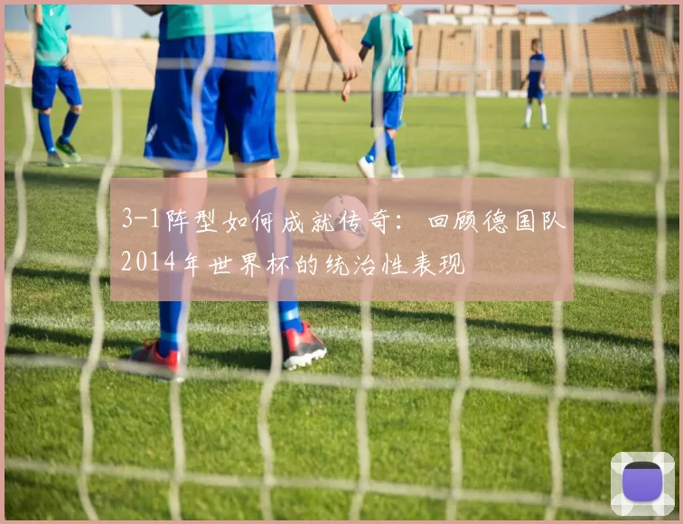3-1阵型如何成就传奇：回顾德国队2014年世界杯的统治性表现
