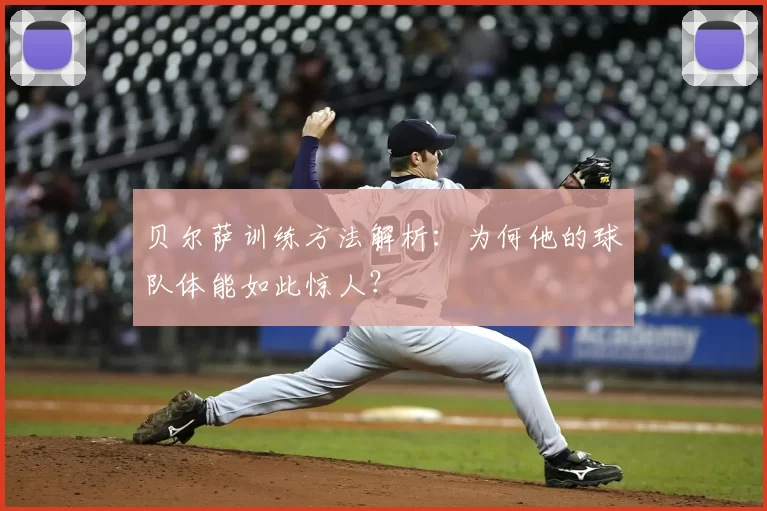 贝尔萨训练方法解析：为何他的球队体能如此惊人？