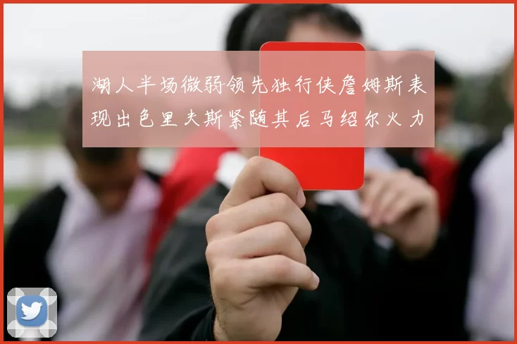 湖人半场微弱领先独行侠詹姆斯表现出色里夫斯紧随其后马绍尔火力全开