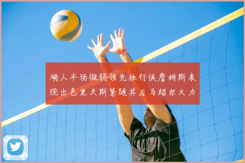 湖人半场微弱领先独行侠詹姆斯表现出色里夫斯紧随其后马绍尔火力全开