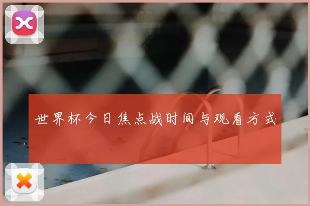 世界杯今日焦点战时间与观看方式