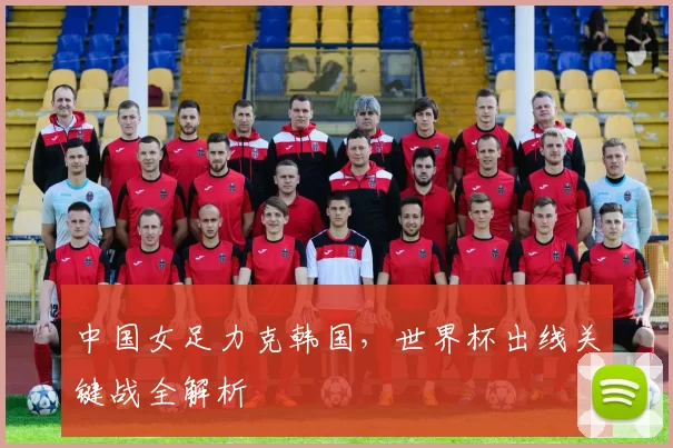 中国女足力克韩国，世界杯出线关键战全解析
