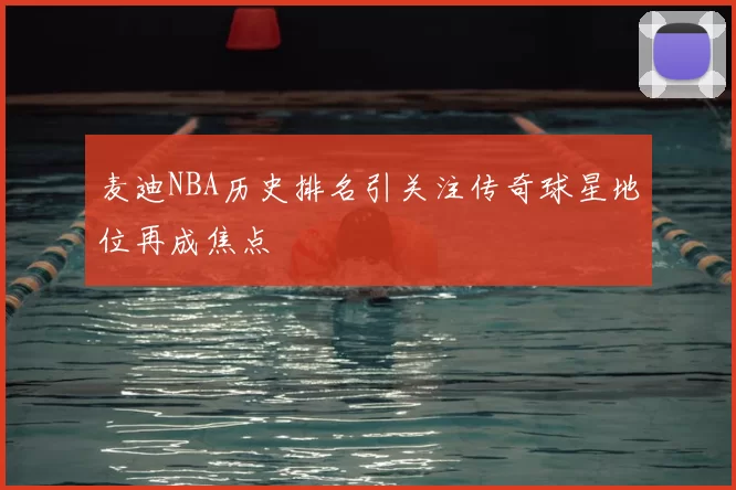 麦迪NBA历史排名引关注传奇球星地位再成焦点