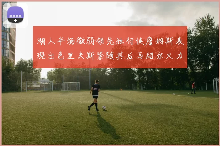 湖人半场微弱领先独行侠詹姆斯表现出色里夫斯紧随其后马绍尔火力全开