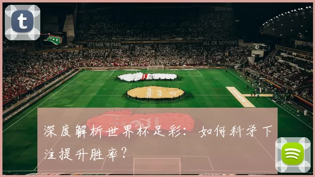 深度解析世界杯足彩：如何科学下注提升胜率？