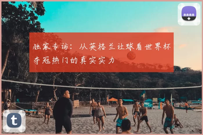 独家专访：从英格兰让球看世界杯夺冠热门的真实实力