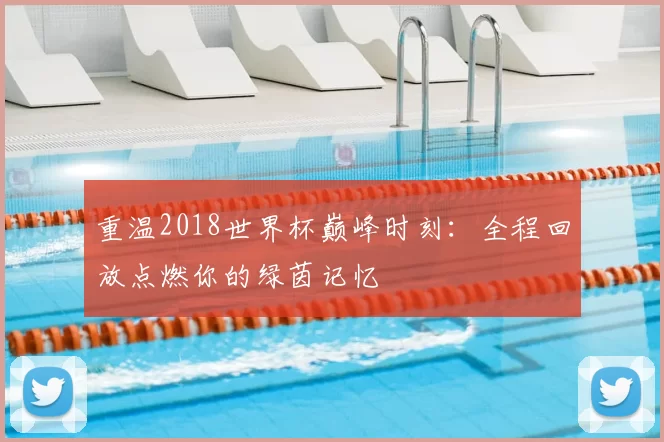 重温2018世界杯巅峰时刻：全程回放点燃你的绿茵记忆