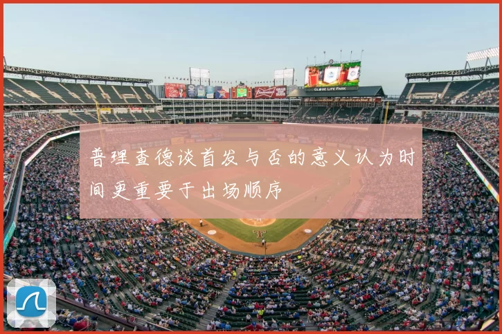 普理查德谈首发与否的意义认为时间更重要于出场顺序