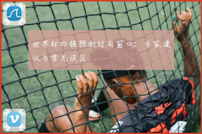 世界杯四强预测时间窗口：专家建议与常见误区