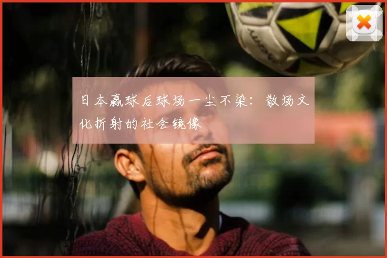 日本赢球后球场一尘不染：散场文化折射的社会镜像