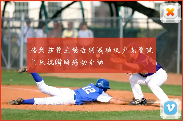 格列兹曼主场告别战助攻卢克曼破门庆祝瞬间感动全场