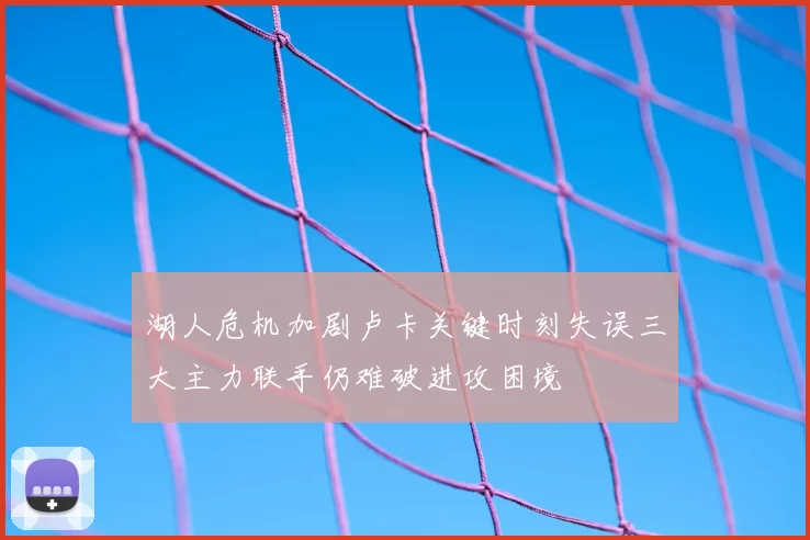 湖人危机加剧卢卡关键时刻失误三大主力联手仍难破进攻困境